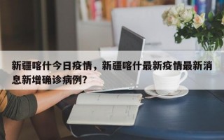 新疆喀什今日疫情，新疆喀什最新疫情最新消息新增确诊病例？
