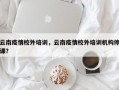 云南疫情校外培训，云南疫情校外培训机构停课？