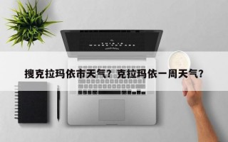 搜克拉玛依市天气？克拉玛依一周天气？