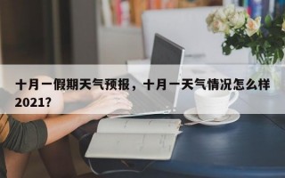 十月一假期天气预报，十月一天气情况怎么样2021？