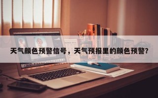 天气颜色预警信号，天气预报里的颜色预警？