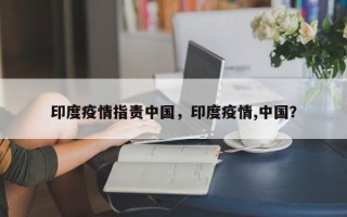 印度疫情指责中国，印度疫情,中国？