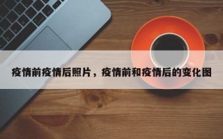 疫情前疫情后照片，疫情前和疫情后的变化图