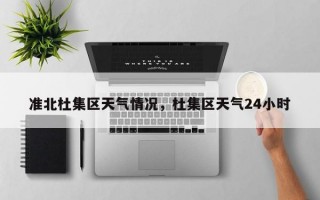 准北杜集区天气情况，杜集区天气24小时