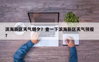 滨海新区天气朝夕？查一下滨海新区天气预报？