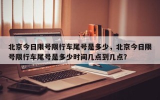 北京今日限号限行车尾号是多少，北京今日限号限行车尾号是多少时间几点到几点？