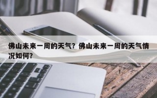 佛山未来一周的天气？佛山未来一周的天气情况如何？