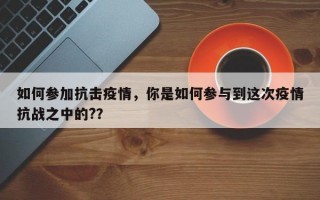 如何参加抗击疫情，你是如何参与到这次疫情抗战之中的?？