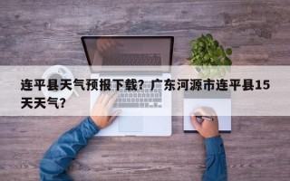 连平县天气预报下载？广东河源市连平县15天天气？