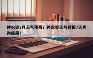 神农架7月天气预报？神农架天气预报7天查询结果？