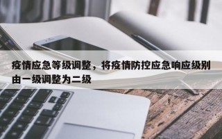 疫情应急等级调整，将疫情防控应急响应级别由一级调整为二级