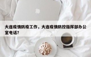 大连疫情防疫工作，大连疫情防控指挥部办公室电话？