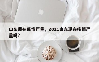 山东现在疫情严重，2021山东现在疫情严重吗?