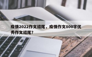 疫情2022作文结尾，疫情作文800字优秀作文结尾？