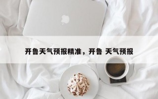 开鲁天气预报精准，开鲁 天气预报