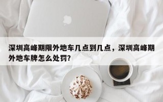 深圳高峰期限外地车几点到几点，深圳高峰期外地车牌怎么处罚？