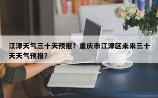 江津天气三十天预报？重庆市江津区未来三十天天气预报？