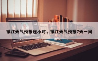 镇江天气预报逐小时，镇江天气预报7天一周