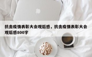 抗击疫情表彰大会观后感，抗击疫情表彰大会观后感800字
