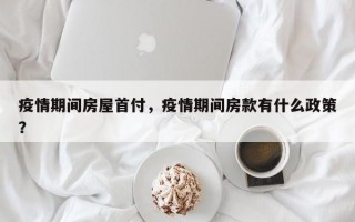 疫情期间房屋首付，疫情期间房款有什么政策？