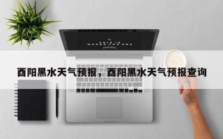 酉阳黑水天气预报，酉阳黑水天气预报查询
