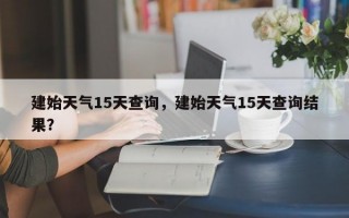 建始天气15天查询，建始天气15天查询结果？
