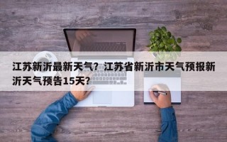 江苏新沂最新天气？江苏省新沂市天气预报新沂天气预告15天？
