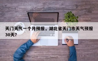 天门天气一个月预报，湖北省天门市天气预报30天？