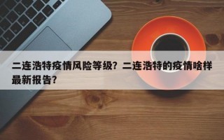二连浩特疫情风险等级？二连浩特的疫情啥样最新报告？