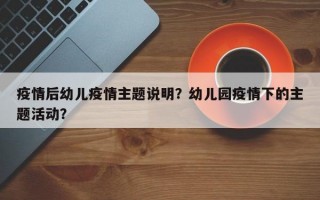 疫情后幼儿疫情主题说明？幼儿园疫情下的主题活动？