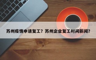 苏州疫情申请复工？苏州企业复工时间新闻？