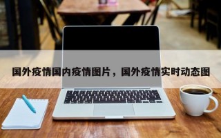 国外疫情国内疫情图片，国外疫情实时动态图