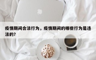 疫情期间合法行为，疫情期间的哪些行为是违法的？