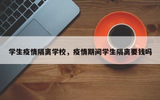 学生疫情隔离学校，疫情期间学生隔离要钱吗
