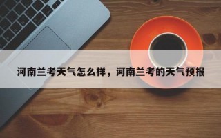 河南兰考天气怎么样，河南兰考的天气预报