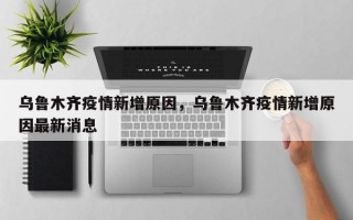 乌鲁木齐疫情新增原因，乌鲁木齐疫情新增原因最新消息