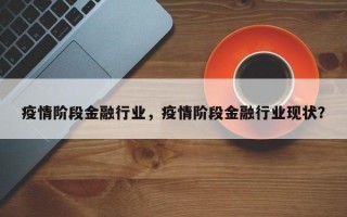 疫情阶段金融行业，疫情阶段金融行业现状？