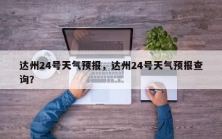 达州24号天气预报，达州24号天气预报查询？