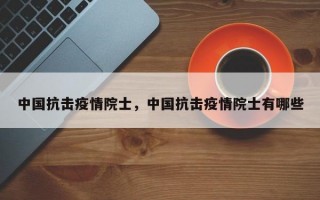 中国抗击疫情院士，中国抗击疫情院士有哪些