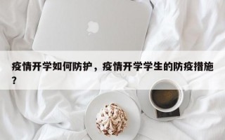 疫情开学如何防护，疫情开学学生的防疫措施？