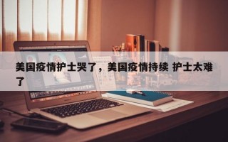 美国疫情护士哭了，美国疫情持续 护士太难了