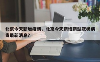 北京今天新增疫情，北京今天新增新型冠状病毒最新消息？