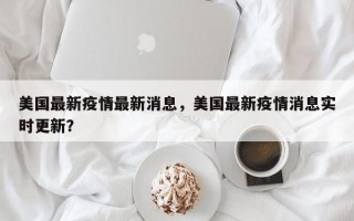 美国最新疫情最新消息，美国最新疫情消息实时更新？