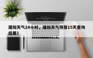 建阳天气24小时，建阳天气预报15天查询结果？