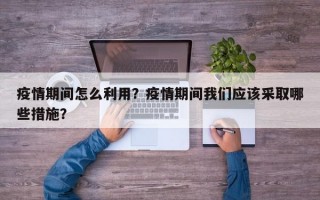 疫情期间怎么利用？疫情期间我们应该采取哪些措施？