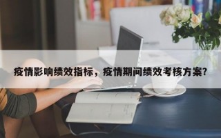 疫情影响绩效指标，疫情期间绩效考核方案？