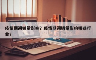 疫情期间销量影响？疫情期间销量影响哪些行业？