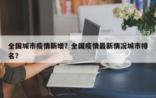 全国城市疫情新增？全国疫情最新情况城市排名？