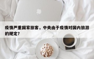 疫情严重国家旅客，中央由于疫情对国内旅游的规定？