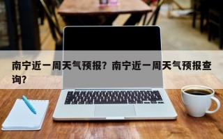 南宁近一周天气预报？南宁近一周天气预报查询？